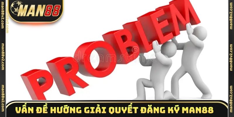 Vấn đề và hướng giải quyết đăng ký Man88